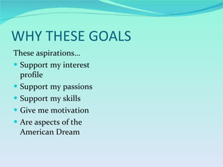 WHY THESE GOALS These aspirations… Support my interest profile Support my passions Support my skills Give me motivation Are aspects of the American Dream 