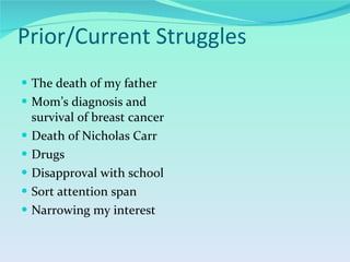 Prior/Current Struggles The death of my father Mom’s diagnosis and survival of breast cancer Death of Nicholas Carr Drugs Disapproval with school Sort attention span Narrowing my interest 