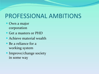 PROFESSIONAL AMBITIONS Own a major corporation Get a masters or PHD Achieve material wealth Be a reliance for a working system Improve/change society in some way 