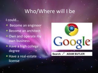 Who/Where will I be
I could…
 Become an engineer
 Become an architect
 Own and operate my
   own business
 Have a high college
   degree
                        Search   ADAM BUTLER
 Have a real-estate
   license
 
