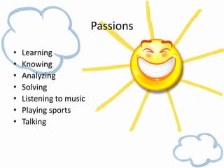 Passions

•   Learning
•   Knowing
•   Analyzing
•   Solving
•   Listening to music
•   Playing sports
•   Talking
 