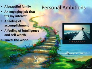 • A beautiful family          Personal Ambitions
• An engaging job that
  fits my interest
• A feeling of
  accomplishment
• A feeling of intelligence
  and self worth
• Travel the world
 