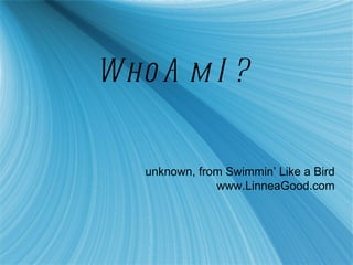 Who Am I? unknown, from Swimmin’ Like a Bird www.LinneaGood.com 