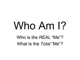 Who Am I? Who is the  REAL  “Me”? What is the  Total  “Me”? 