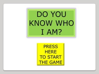 DO YOU
KNOW WHO
  I AM?
   PRESS
   HERE
 TO START
 THE GAME
 