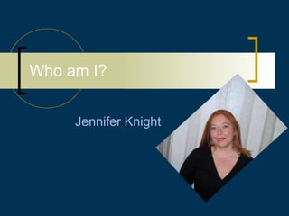 Who am I? Jennifer Knight 