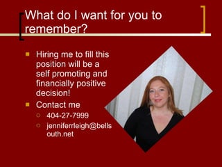 What do I want for you to remember? Hiring me to fill this position will be a self promoting and financially positive decision! Contact me 404-27-7999 [email_address] 