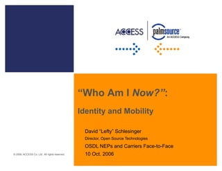 “Who Am I Now?”:
                                               Identity and Mobility

                                                David “Lefty” Schlesinger
                                                Director, Open Source Technologies

                                                OSDL NEPs and Carriers Face-to-Face
© 2006, ACCESS Co. Ltd. All rights reserved.    10 Oct. 2006
 