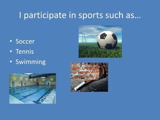 I participate in sports such as…

• Soccer
• Tennis
• Swimming
 