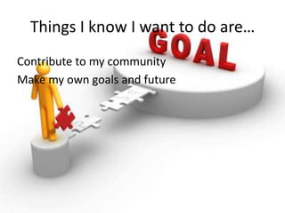 Things I know I want to do are…
Contribute to my community
Make my own goals and future
 