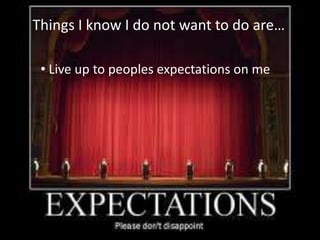 Things I know I do not want to do are…

 • Live up to peoples expectations on me
 
