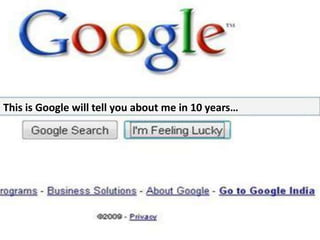 This is Google will tell you about me in 10 years…
 