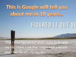 That I have figured out what I want to do with
my life. I have a job that I enjoy with a decent
pay. I live life with no regrets.
 