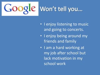 • I enjoy listening to music
  and going to concerts.
• I enjoy being around my
  friends and family
• I am a hard working at
  my job after school but
  lack motivation in my
  school work
 