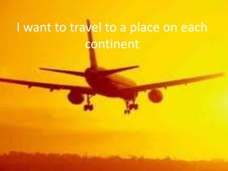 I want to travel to a place on each
             continent
 