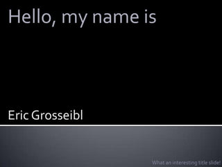 Hello, my name is



Eric Grosseibl


                 What an interesting title slide!
 
