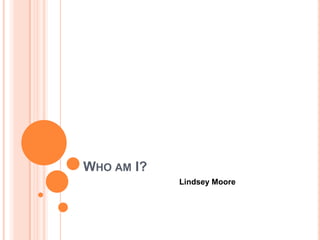 WHO AM I?
            Lindsey Moore
 