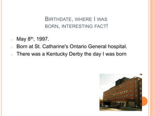 BIRTHDATE, WHERE I WAS
                BORN, INTERESTING FACT!

o   May 8th, 1997.
o   Born at St. Catharine's Ontario General hospital.
o   There was a Kentucky Derby the day I was born
 