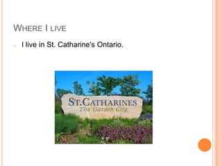 WHERE I LIVE
o   I live in St. Catharine's Ontario.
 