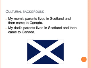 CULTURAL BACKGROUND.
o   My mom’s parents lived in Scotland and
    then came to Canada.
o   My dad’s parents lived in Scotland and then
    came to Canada.
 