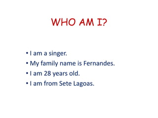 WHO AM I?


• I am a singer.
• My family name is Fernandes.
• I am 28 years old.
• I am from Sete Lagoas.
 