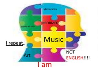 Mathematics




                       INFORMED
      World History




I repeat…
                        Music
                                      NOT
        Art                           ENGLISH!!!!
                      I am
 