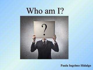 Who am I?




        Paula Ingelmo Hidalgo
 