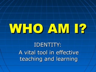 WHO AM I?WHO AM I?
IDENTITY:IDENTITY:
A vital tool in effectiveA vital tool in effective
teaching and learningteaching and learning
 