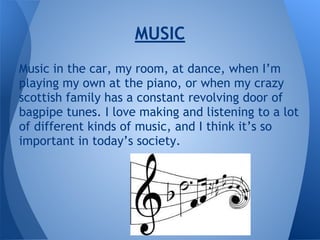 Music in the car, my room, at dance, when I’m
playing my own at the piano, or when my crazy
scottish family has a constant revolving door of
bagpipe tunes. I love making and listening to a lot
of different kinds of music, and I think it’s so
important in today’s society.
MUSIC
 