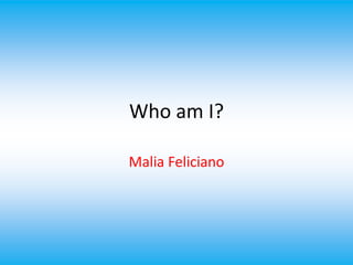 Who am I?
Malia Feliciano
 