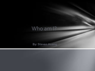 Who am I?
By: Steven Huang
 