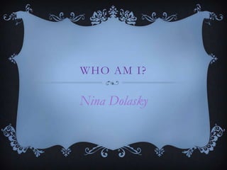 WHO AM I?
Nina Dolasky
 