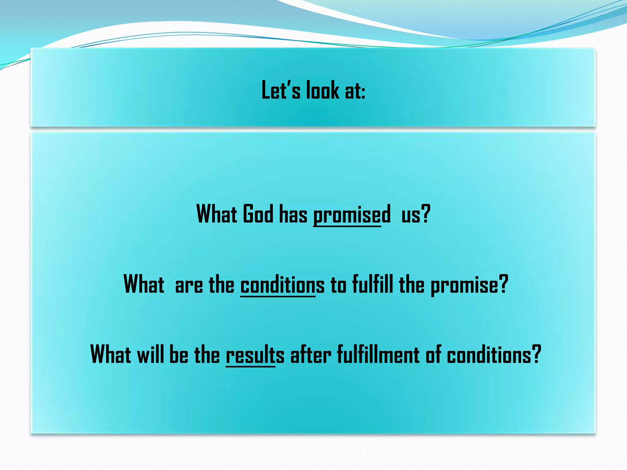 Let’s look at:

What God has promised us?

What are the conditions to fulfill the promise?
What will be the results after fulfillment of conditions?

 