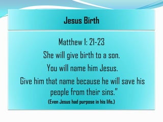 Jesus Birth

Matthew 1: 21-23
She will give birth to a son.
You will name him Jesus.
Give him that name because he will save his
people from their sins.”
(Even Jesus had purpose in his life.)

 