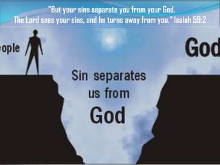 "But your sins separate you from your God.
The Lord sees your sins, and he turns away from you." Isaiah 59:2

 