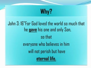 Why?
John 3: 16"For God loved the world so much that
he gave his one and only Son,
so that
everyone who believes in him
will not perish but have
eternal life.

 