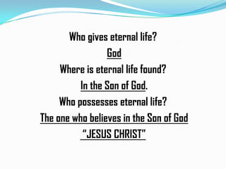 Who gives eternal life?
God
Where is eternal life found?
In the Son of God.
Who possesses eternal life?
The one who believes in the Son of God
“JESUS CHRIST”

 
