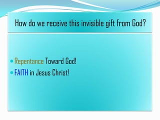 How do we receive this invisible gift from God?

 Repentance Toward God!

 FAITH in Jesus Christ!

 