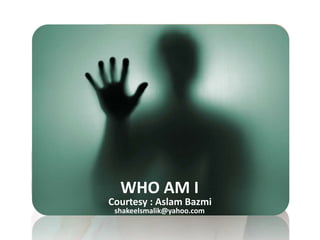 WHO AM I
shakeelsmalik@yahoo.com
Courtesy : Aslam Bazmi
 