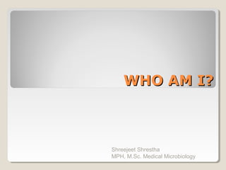 WWHHOO AAMM II?? 
Shreejeet Shrestha 
MPH, M.Sc. Medical Microbiology 
 