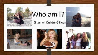 Who am I? 
Shannon Deirdre Gilligan 
 