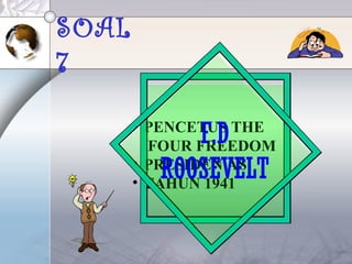 SOAL
7
• PENCETUS THE
FOUR FREEDOM
• PRESIDEN AS
• TAHUN 1941
F.D
ROOSEVELT
 