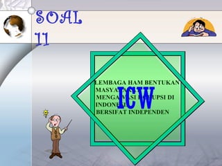 SOAL
11
•LEMBAGA HAM BENTUKAN
MASYARAKAT
• MENGAWASI KORUPSI DI
INDONESIA
• BERSIFAT INDEPENDEN
ICW
 