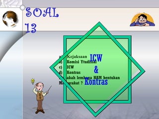 SOAL
13
a) Kejaksaan
b) Komisi Ytudisial
c) ICW
d) Kontras
Manakah lembaga HAM bentukan
Masyarakat ?
ICW
&
Kontras
 