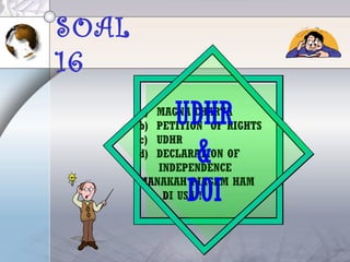 SOAL
16
a) MAGNA CHARTA
b) PETITION OF RIGHTS
c) UDHR
d) DECLARATION OF
INDEPENDENCE
MANAKAH PIAGAM HAM
DI USA !
UDHR
&
DOI
 