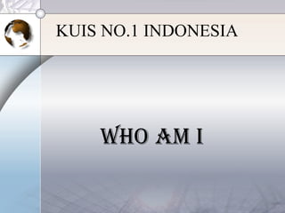 KUIS NO.1 INDONESIA
WHO AM I
 