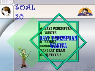 SOAL
20
a) BAYI PEREMPUAN
b) WANITA
c) BAYI LAKI-LAKI
d) REMAJA
MANAKAH YANG
DIANGKAT ISLAM
DERAJATNYA !
BAYI PEREMPUAN
WANITA
 