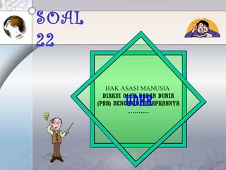 SOAL
22
HAK ASASI MANUSIA
DIAKUI OLEH BADAN DUNIA
(PBB) DENGAN DITETAPKANNYA
……….
UDHR
 