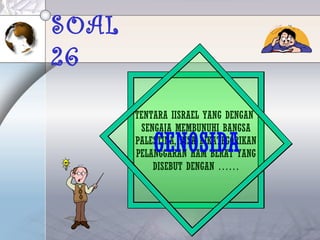 SOAL
26
TENTARA IISRAEL YANG DENGAN
SENGAJA MEMBUNUHI BANGSA
PALESTINA, BISA DIKATEGORIKAN
PELANGGARAN HAM BERAT YANG
DISEBUT DENGAN ……
GENOSIDA
 