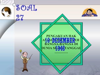 SOAL
27
PENGAKUAN HAK
ASASI MANUSIA OLEH
BANGSA-BANGSA DI
DUNIA SEJAK TANGGAL
…………
10 DESEMBER
1948
 
